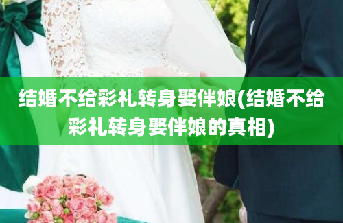 结婚不给彩礼转身娶伴娘(结婚不给彩礼转身娶伴娘的真相)