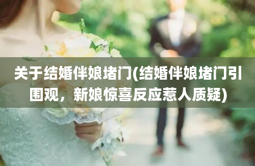 关于结婚伴娘堵门(结婚伴娘堵门引围观，新娘惊喜反应惹人质疑)