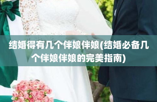 结婚得有几个伴娘伴娘(结婚必备几个伴娘伴娘的完美指南)