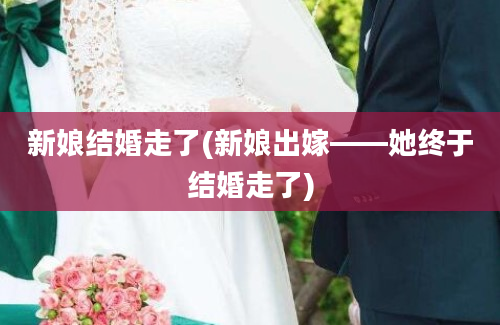 新娘结婚走了(新娘出嫁——她终于结婚走了)