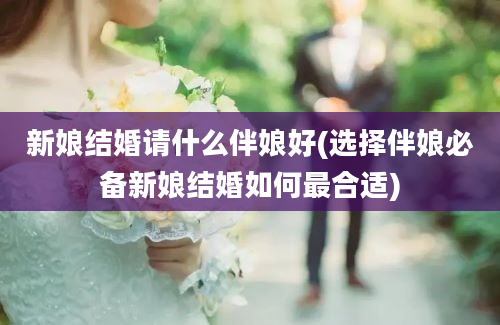 新娘结婚请什么伴娘好(选择伴娘必备新娘结婚如何最合适)