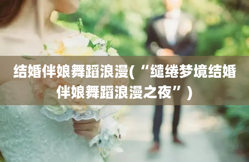 结婚伴娘舞蹈浪漫(“缱绻梦境结婚伴娘舞蹈浪漫之夜”)