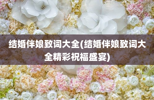 结婚伴娘致词大全(结婚伴娘致词大全精彩祝福盛宴)