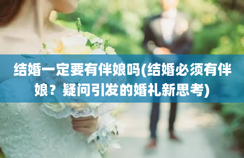 结婚一定要有伴娘吗(结婚必须有伴娘？疑问引发的婚礼新思考)