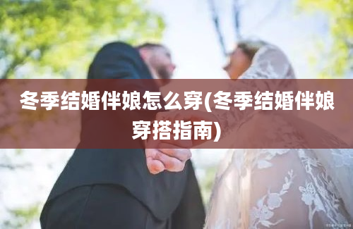 冬季结婚伴娘怎么穿(冬季结婚伴娘穿搭指南)