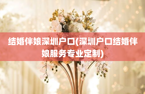 结婚伴娘深圳户口(深圳户口结婚伴娘服务专业定制)