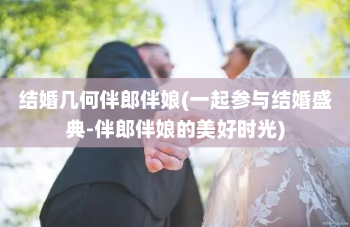 结婚几何伴郎伴娘(一起参与结婚盛典-伴郎伴娘的美好时光)