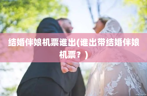 结婚伴娘机票谁出(谁出带结婚伴娘机票？)