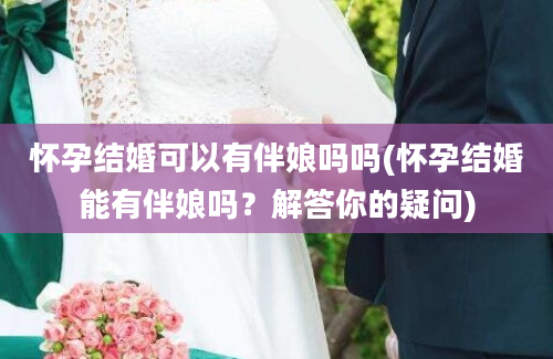 怀孕结婚可以有伴娘吗吗(怀孕结婚能有伴娘吗？解答你的疑问)