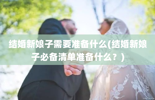 结婚新娘子需要准备什么(结婚新娘子必备清单准备什么？)