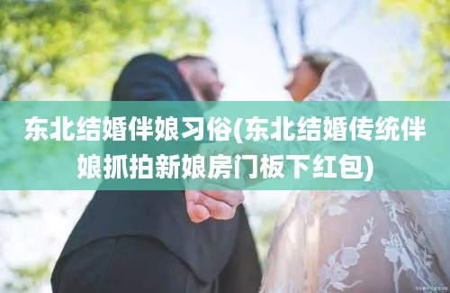 东北结婚伴娘习俗(东北结婚传统伴娘抓拍新娘房门板下红包)