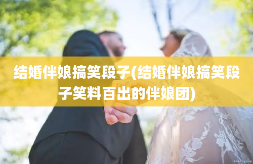 结婚伴娘搞笑段子(结婚伴娘搞笑段子笑料百出的伴娘团)