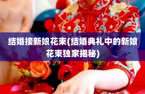 结婚接新娘花束(结婚典礼中的新娘花束独家揭秘)