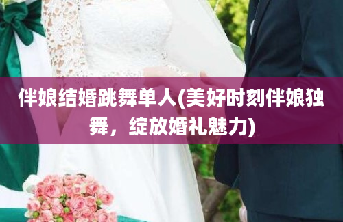 伴娘结婚跳舞单人(美好时刻伴娘独舞，绽放婚礼魅力)