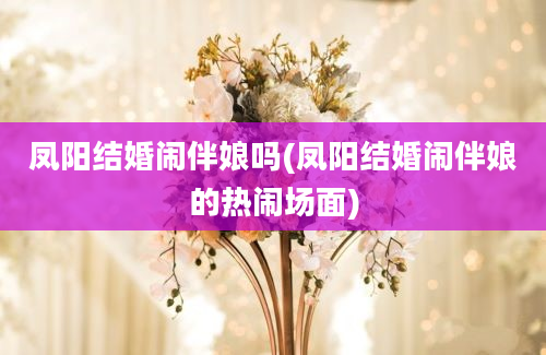 凤阳结婚闹伴娘吗(凤阳结婚闹伴娘的热闹场面)