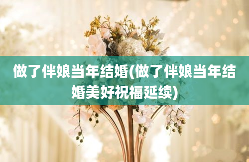 做了伴娘当年结婚(做了伴娘当年结婚美好祝福延续)