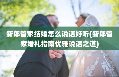 新郎管家结婚怎么说话好听(新郎管家婚礼指南优雅说话之道)