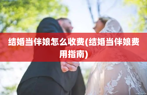 结婚当伴娘怎么收费(结婚当伴娘费用指南)