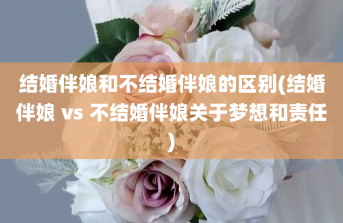 结婚伴娘和不结婚伴娘的区别(结婚伴娘 vs 不结婚伴娘关于梦想和责任)