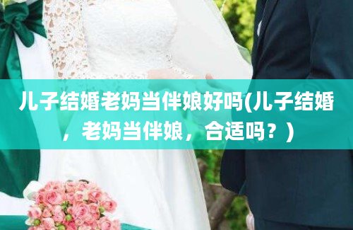 儿子结婚老妈当伴娘好吗(儿子结婚，老妈当伴娘，合适吗？)