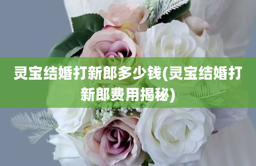 灵宝结婚打新郎多少钱(灵宝结婚打新郎费用揭秘)