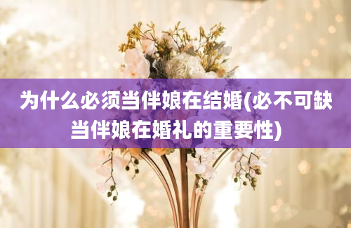 为什么必须当伴娘在结婚(必不可缺当伴娘在婚礼的重要性)