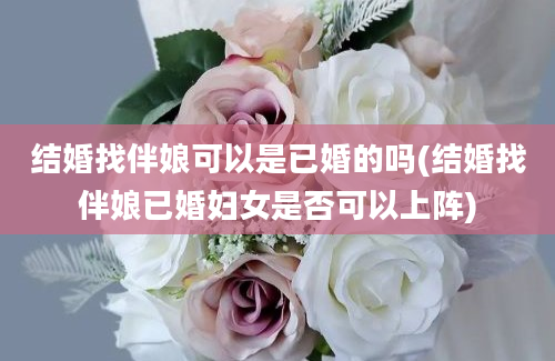 结婚找伴娘可以是已婚的吗(结婚找伴娘已婚妇女是否可以上阵)