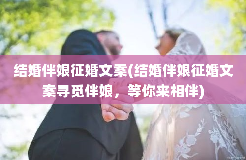 结婚伴娘征婚文案(结婚伴娘征婚文案寻觅伴娘，等你来相伴)