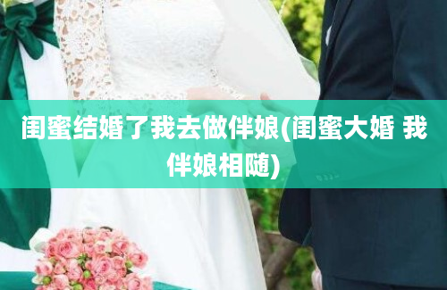 闺蜜结婚了我去做伴娘(闺蜜大婚 我伴娘相随)