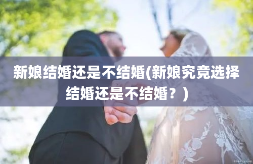 新娘结婚还是不结婚(新娘究竟选择结婚还是不结婚？)