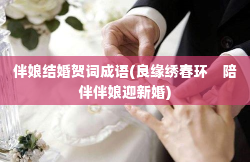 伴娘结婚贺词成语(良缘绣春环　陪伴伴娘迎新婚)