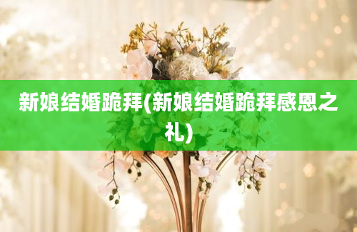 新娘结婚跪拜(新娘结婚跪拜感恩之礼)