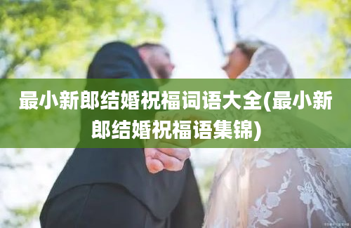 最小新郎结婚祝福词语大全(最小新郎结婚祝福语集锦)