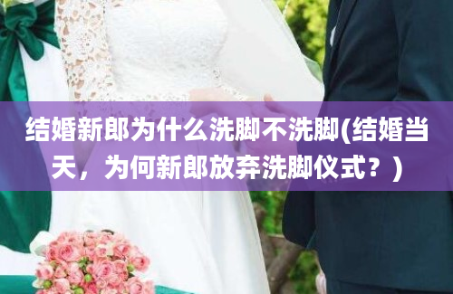 结婚新郎为什么洗脚不洗脚(结婚当天，为何新郎放弃洗脚仪式？)