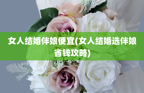 女人结婚伴娘便宜(女人结婚选伴娘省钱攻略)