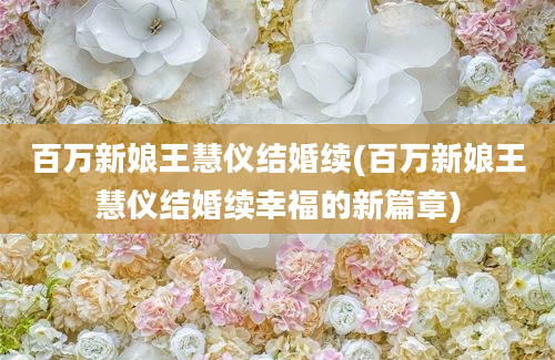 百万新娘王慧仪结婚续(百万新娘王慧仪结婚续幸福的新篇章)