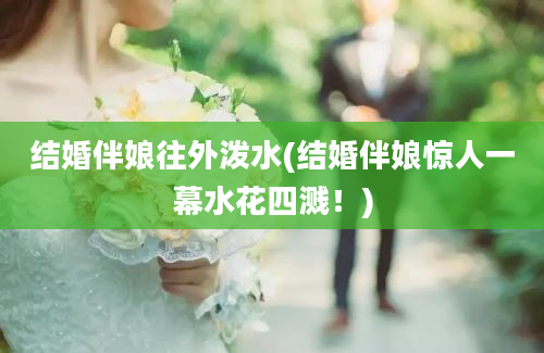 结婚伴娘往外泼水(结婚伴娘惊人一幕水花四溅！)