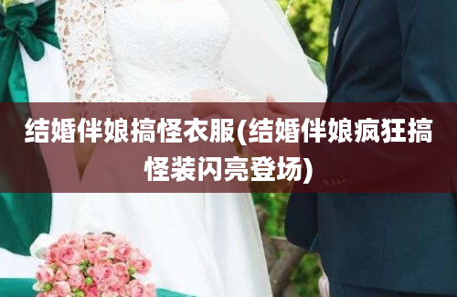 结婚伴娘搞怪衣服(结婚伴娘疯狂搞怪装闪亮登场)