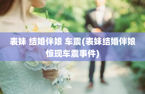 表妹 结婚伴娘 车震(表妹结婚伴娘惊现车震事件)