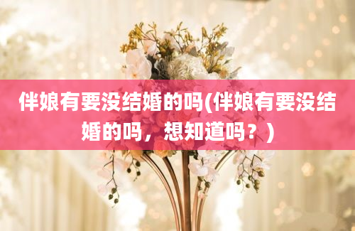 伴娘有要没结婚的吗(伴娘有要没结婚的吗，想知道吗？)