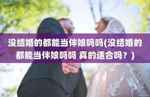 没结婚的都能当伴娘吗吗(没结婚的都能当伴娘吗吗 真的适合吗？)