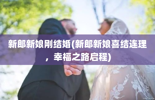 新郎新娘刚结婚(新郎新娘喜结连理，幸福之路启程)