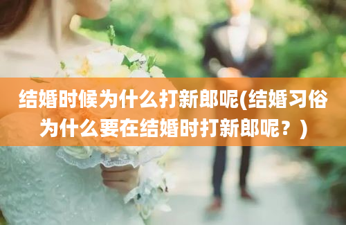 结婚时候为什么打新郎呢(结婚习俗为什么要在结婚时打新郎呢？)