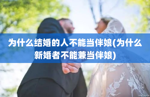 为什么结婚的人不能当伴娘(为什么新婚者不能兼当伴娘)