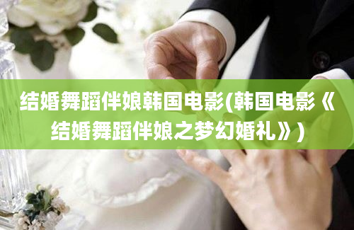 结婚舞蹈伴娘韩国电影(韩国电影《结婚舞蹈伴娘之梦幻婚礼》)