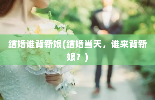 结婚谁背新娘(结婚当天，谁来背新娘？)