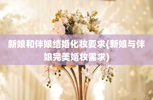 新娘和伴娘结婚化妆要求(新娘与伴娘完美婚妆需求)