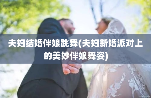 夫妇结婚伴娘跳舞(夫妇新婚派对上的美妙伴娘舞姿)