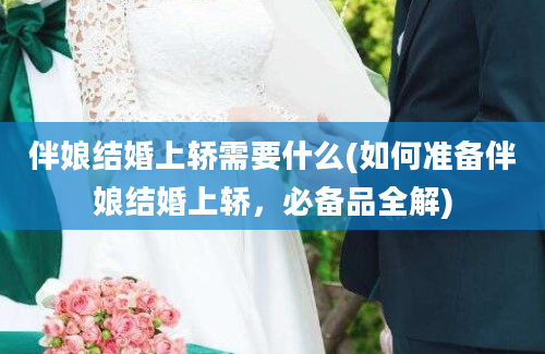 伴娘结婚上轿需要什么(如何准备伴娘结婚上轿，必备品全解)