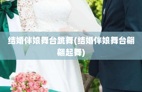 结婚伴娘舞台跳舞(结婚伴娘舞台翩翩起舞)